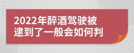 2022年醉酒驾驶被逮到了一般会如何判