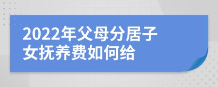 2022年父母分居子女抚养费如何给