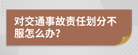 对交通事故责任划分不服怎么办？