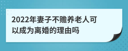 2022年妻子不赡养老人可以成为离婚的理由吗