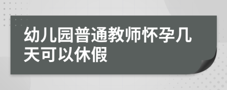 幼儿园普通教师怀孕几天可以休假