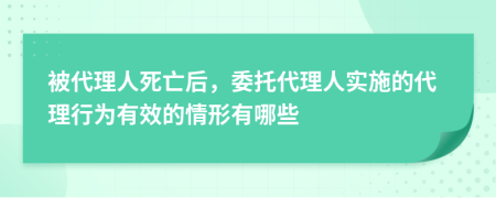 被代理人死亡后，委托代理人实施的代理行为有效的情形有哪些