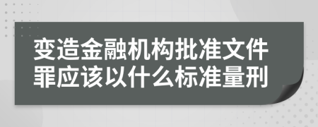 变造金融机构批准文件罪应该以什么标准量刑