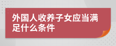 外国人收养子女应当满足什么条件