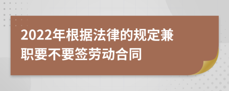 2022年根据法律的规定兼职要不要签劳动合同