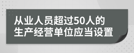 从业人员超过50人的生产经营单位应当设置