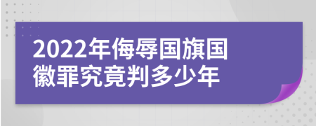 2022年侮辱国旗国徽罪究竟判多少年