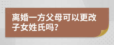 离婚一方父母可以更改子女姓氏吗？