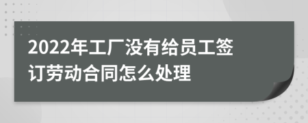 2022年工厂没有给员工签订劳动合同怎么处理