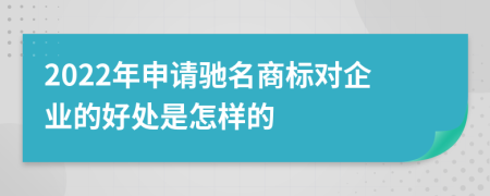 2022年申请驰名商标对企业的好处是怎样的