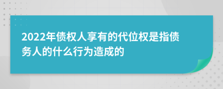 2022年债权人享有的代位权是指债务人的什么行为造成的