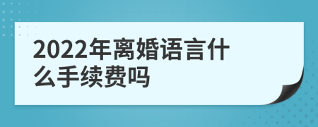 2022年离婚语言什么手续费吗