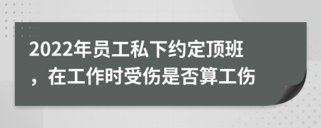 2022年员工私下约定顶班，在工作时受伤是否算工伤