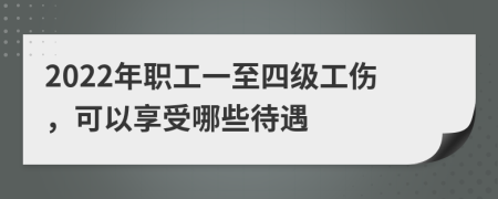 2022年职工一至四级工伤，可以享受哪些待遇