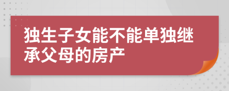 独生子女能不能单独继承父母的房产