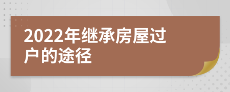 2022年继承房屋过户的途径