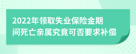 2022年领取失业保险金期间死亡亲属究竟可否要求补偿