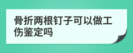 骨折两根钉子可以做工伤鉴定吗