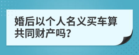 婚后以个人名义买车算共同财产吗？