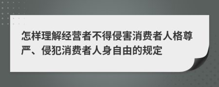 怎样理解经营者不得侵害消费者人格尊严、侵犯消费者人身自由的规定