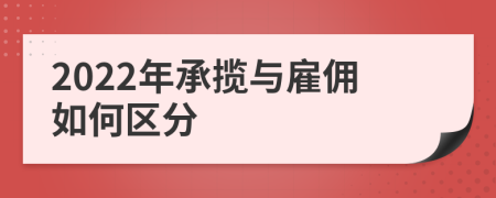 2022年承揽与雇佣如何区分