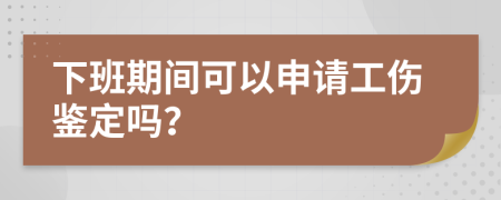 下班期间可以申请工伤鉴定吗？