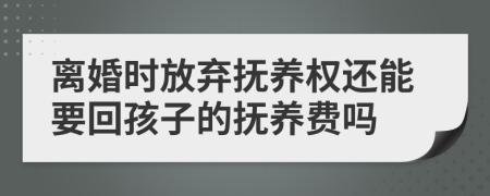 离婚时放弃抚养权还能要回孩子的抚养费吗