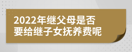 2022年继父母是否要给继子女抚养费呢