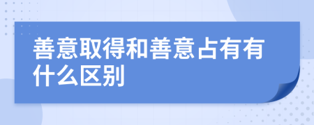 善意取得和善意占有有什么区别