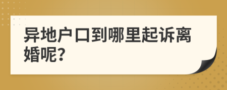 异地户口到哪里起诉离婚呢？