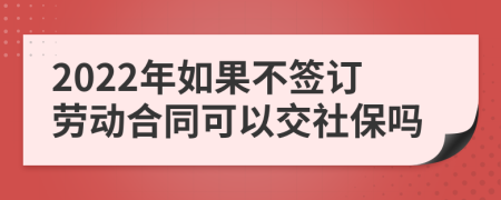 2022年如果不签订劳动合同可以交社保吗