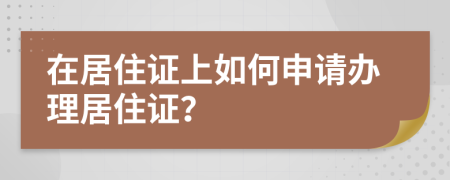 在居住证上如何申请办理居住证？