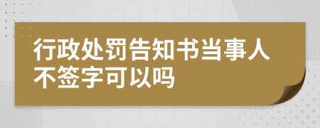 行政处罚告知书当事人不签字可以吗