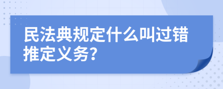 民法典规定什么叫过错推定义务？
