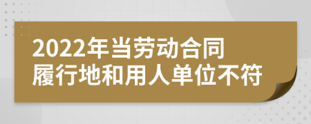 2022年当劳动合同履行地和用人单位不符