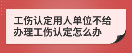 工伤认定用人单位不给办理工伤认定怎么办