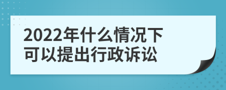 2022年什么情况下可以提出行政诉讼