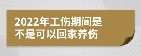 2022年工伤期间是不是可以回家养伤