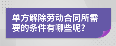 单方解除劳动合同所需要的条件有哪些呢?