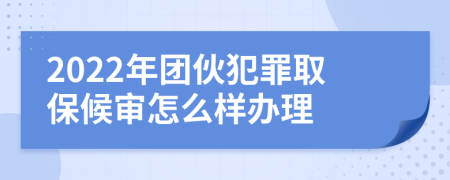 2022年团伙犯罪取保候审怎么样办理