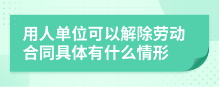 用人单位可以解除劳动合同具体有什么情形