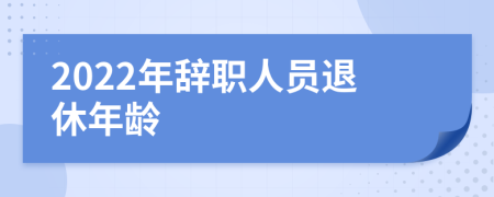 2022年辞职人员退休年龄