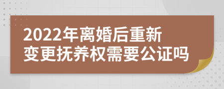 2022年离婚后重新变更抚养权需要公证吗