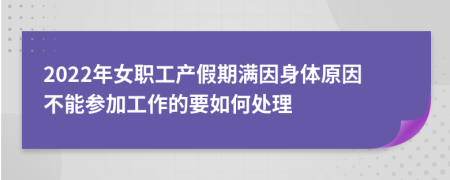 2022年女职工产假期满因身体原因不能参加工作的要如何处理