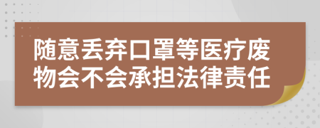 随意丢弃口罩等医疗废物会不会承担法律责任