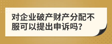 对企业破产财产分配不服可以提出申诉吗？