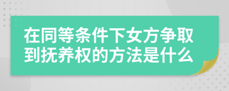在同等条件下女方争取到抚养权的方法是什么