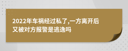 2022年车祸经过私了,一方离开后又被对方报警是逃逸吗