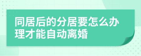 同居后的分居要怎么办理才能自动离婚