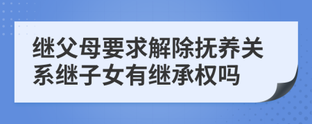 继父母要求解除抚养关系继子女有继承权吗